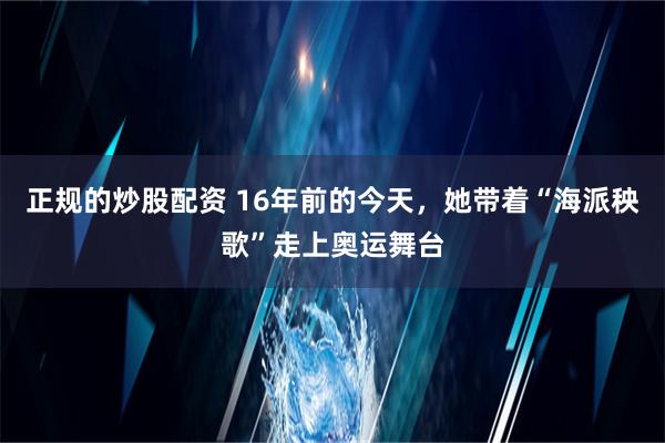 正规的炒股配资 16年前的今天，她带着“海派秧歌”走上奥运舞台