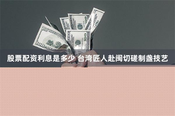 股票配资利息是多少 台湾匠人赴闽切磋制盏技艺