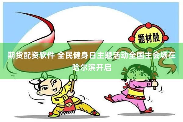 期货配资软件 全民健身日主题活动全国主会场在哈尔滨开启