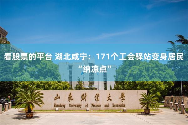 看股票的平台 湖北咸宁：171个工会驿站变身居民“纳凉点”