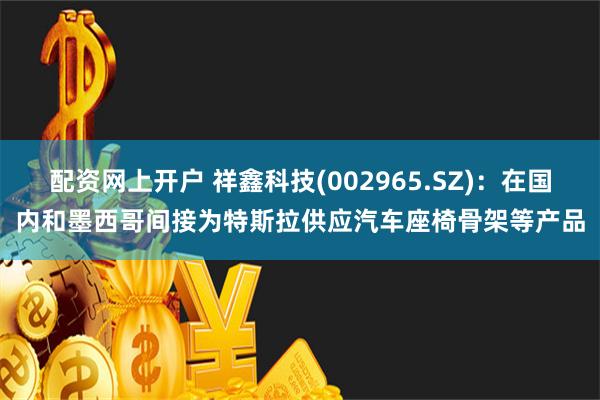 配资网上开户 祥鑫科技(002965.SZ)：在国内和墨西哥间接为特斯拉供应汽车座椅骨架等产品