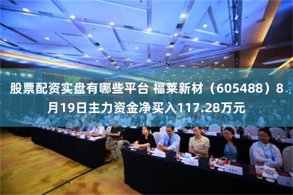 股票配资实盘有哪些平台 福莱新材（605488）8月19日主力资金净买入117.28万元