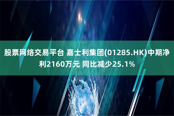 股票网络交易平台 嘉士利集团(01285.HK)中期净利2160万元 同比减少25.1%