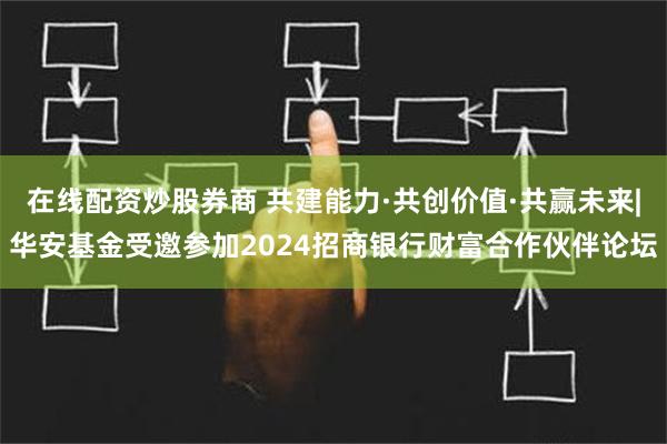 在线配资炒股券商 共建能力·共创价值·共赢未来|华安基金受邀参加2024招商银行财富合作伙伴论坛