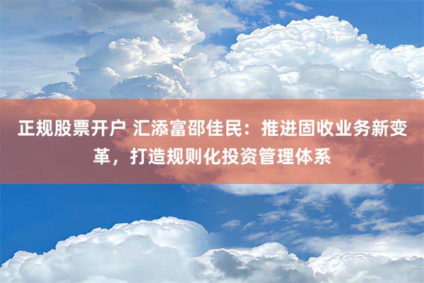 正规股票开户 汇添富邵佳民：推进固收业务新变革，打造规则化投资管理体系