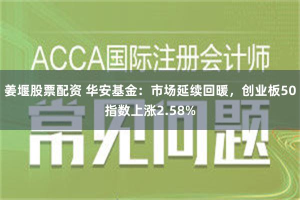 姜堰股票配资 华安基金：市场延续回暖，创业板50指数上涨2.58%