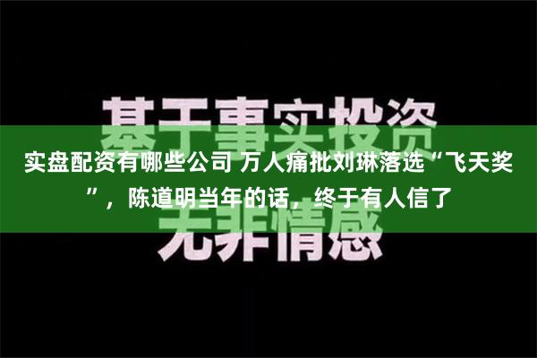 实盘配资有哪些公司 万人痛批刘琳落选“飞天奖”，陈道明当年的话，终于有人信了