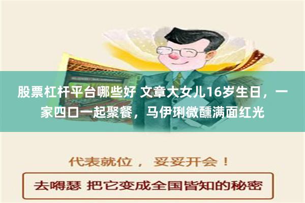 股票杠杆平台哪些好 文章大女儿16岁生日，一家四口一起聚餐，马伊琍微醺满面红光