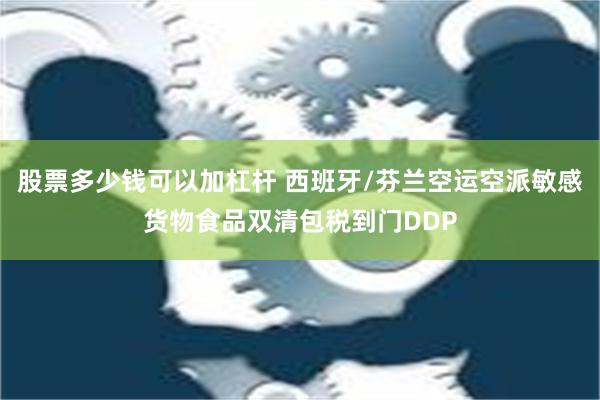 股票多少钱可以加杠杆 西班牙/芬兰空运空派敏感货物食品双清包税到门DDP