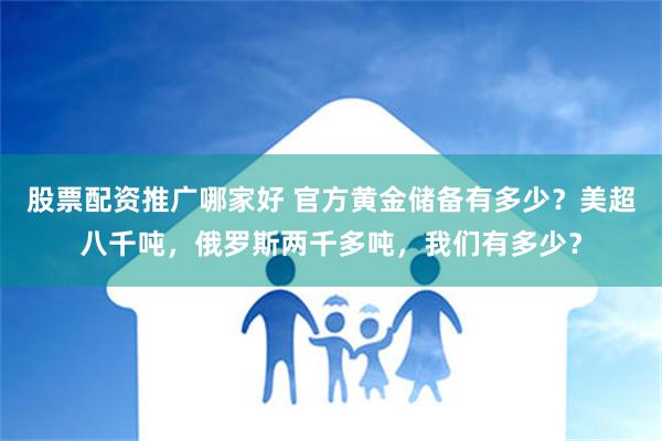 股票配资推广哪家好 官方黄金储备有多少？美超八千吨，俄罗斯两千多吨，我们有多少？