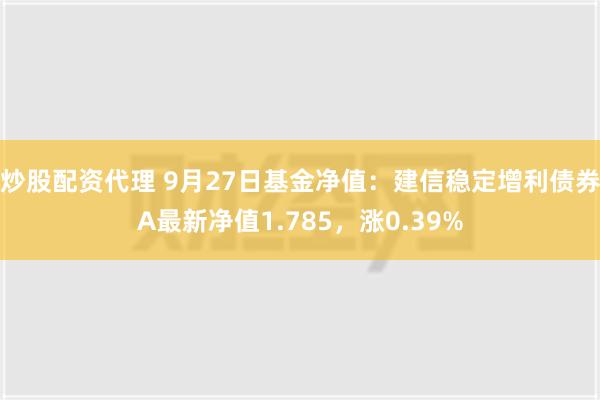 炒股配资代理 9月27日基金净值：建信稳定增利债券A最新净值1.785，涨0.39%