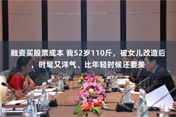 融资买股票成本 我52岁110斤，被女儿改造后，时髦又洋气、比年轻时候还要美