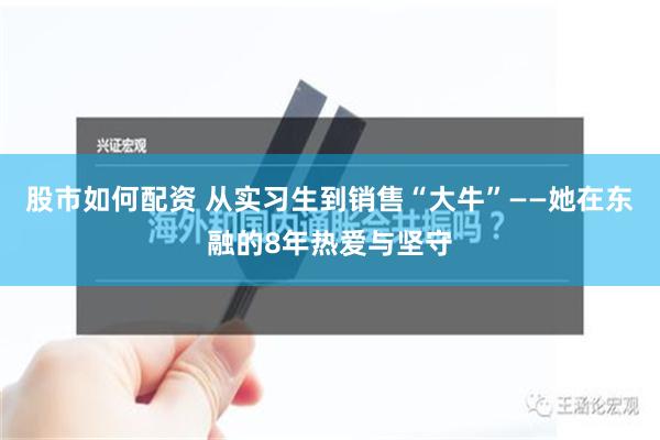 股市如何配资 从实习生到销售“大牛”——她在东融的8年热爱与坚守