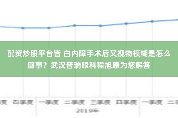 配资炒股平台皆 白内障手术后又视物模糊是怎么回事？武汉普瑞眼科程旭康为您解答