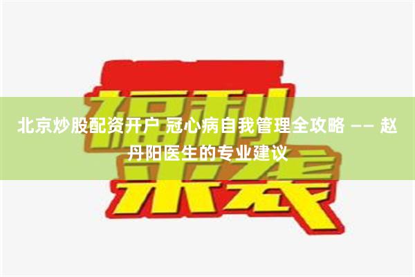 北京炒股配资开户 冠心病自我管理全攻略 —— 赵丹阳医生的专业建议