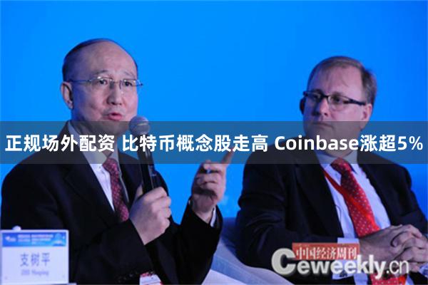 正规场外配资 比特币概念股走高 Coinbase涨超5%