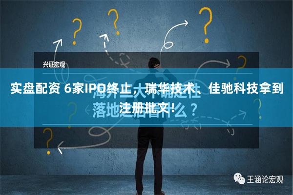 实盘配资 6家IPO终止，瑞华技术、佳驰科技拿到注册批文！