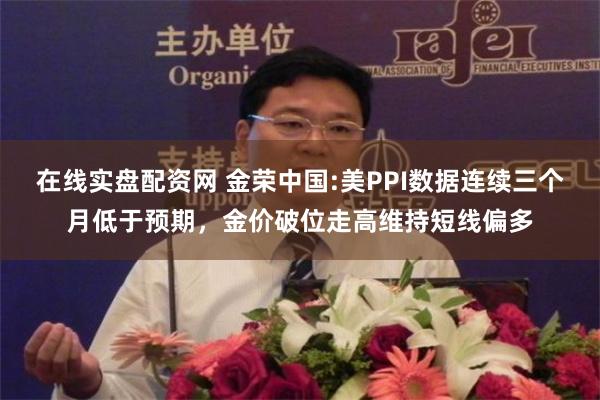 在线实盘配资网 金荣中国:美PPI数据连续三个月低于预期，金价破位走高维持短线偏多