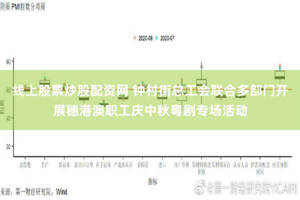 线上股票炒股配资网 钟村街总工会联合多部门开展穗港澳职工庆中秋粤剧专场活动