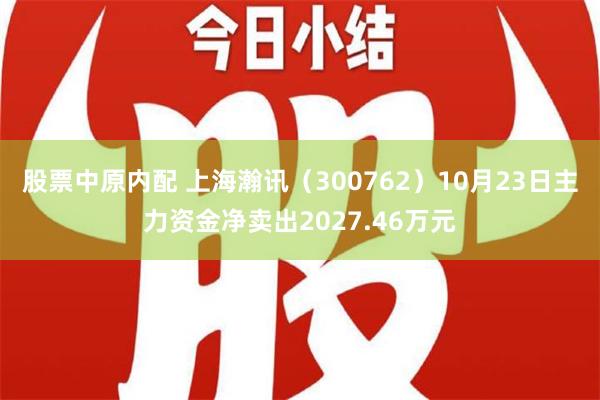 股票中原内配 上海瀚讯（300762）10月23日主力资金净卖出2027.46万元