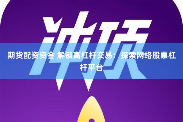 期货配资资金 解锁高杠杆交易：探索网络股票杠杆平台