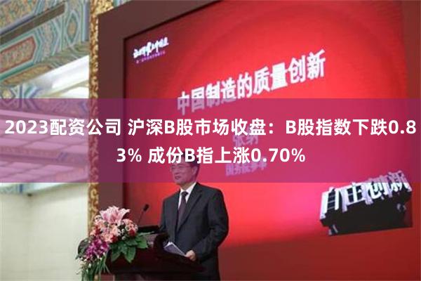 2023配资公司 沪深B股市场收盘：B股指数下跌0.83% 成份B指上涨0.70%