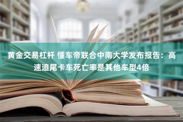 黄金交易杠杆 懂车帝联合中南大学发布报告：高速追尾卡车死亡率是其他车型4倍