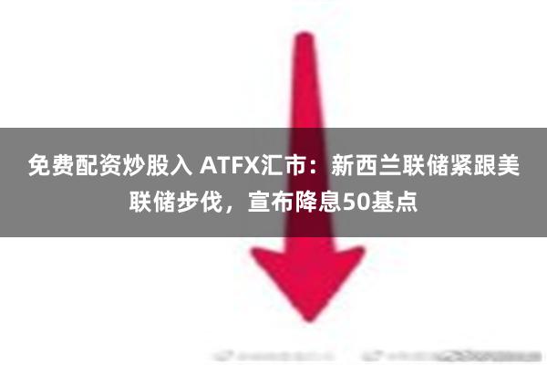 免费配资炒股入 ATFX汇市：新西兰联储紧跟美联储步伐，宣布降息50基点