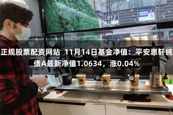 正规股票配资网站  11月14日基金净值：平安惠轩纯债A最新净值1.0634，涨0.04%