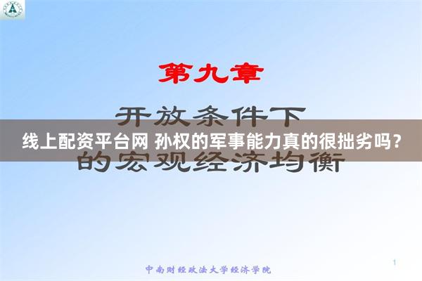 线上配资平台网 孙权的军事能力真的很拙劣吗？