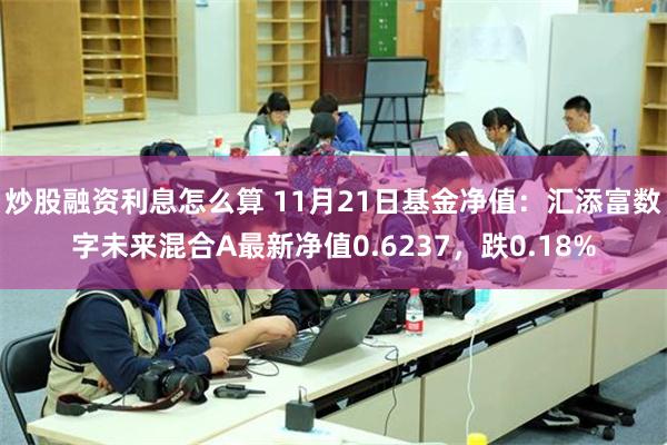 炒股融资利息怎么算 11月21日基金净值：汇添富数字未来混合A最新净值0.6237，跌0.18%