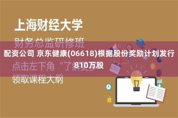 配资公司 京东健康(06618)根据股份奖励计划发行810万股