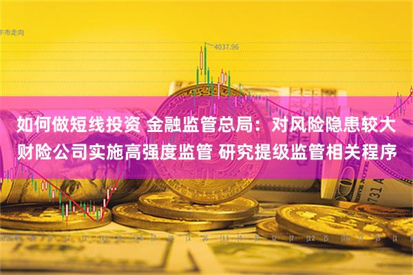 如何做短线投资 金融监管总局：对风险隐患较大财险公司实施高强度监管 研究提级监管相关程序