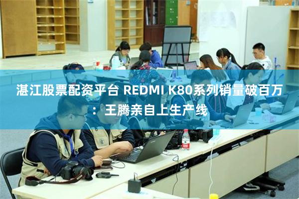 湛江股票配资平台 REDMI K80系列销量破百万：王腾亲自上生产线