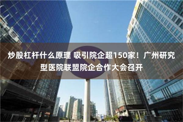 炒股杠杆什么原理 吸引院企超150家！广州研究型医院联盟院企合作大会召开