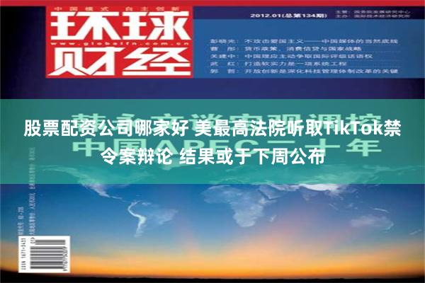 股票配资公司哪家好 美最高法院听取TikTok禁令案辩论 结果或于下周公布