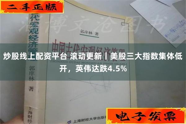 炒股线上配资平台 滚动更新丨美股三大指数集体低开，英伟达跌4.5%