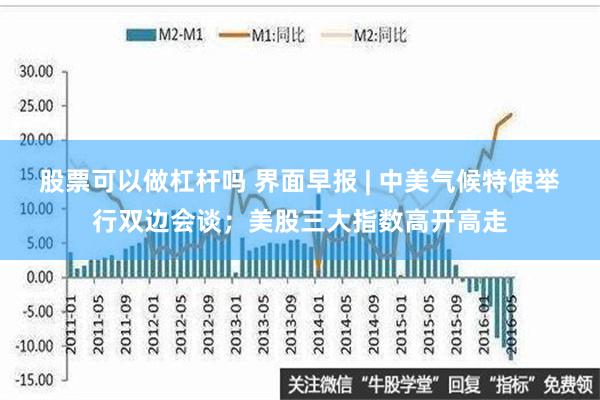 股票可以做杠杆吗 界面早报 | 中美气候特使举行双边会谈；美股三大指数高开高走