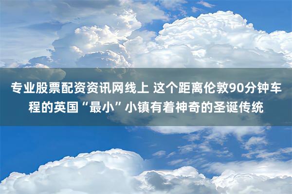 专业股票配资资讯网线上 这个距离伦敦90分钟车程的英国“最小”小镇有着神奇的圣诞传统