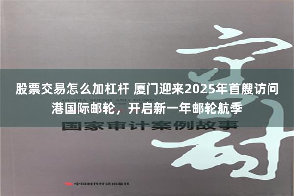 股票交易怎么加杠杆 厦门迎来2025年首艘访问港国际邮轮，开启新一年邮轮航季