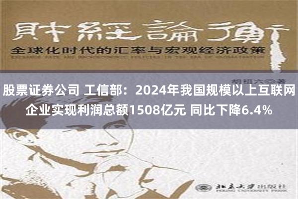 股票证券公司 工信部：2024年我国规模以上互联网企业实现利润总额1508亿元 同比下降6.4%