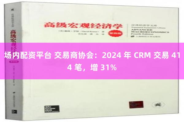 场内配资平台 交易商协会：2024 年 CRM 交易 414 笔，增 31%