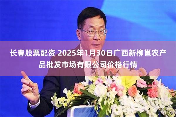 长春股票配资 2025年1月30日广西新柳邕农产品批发市场有限公司价格行情