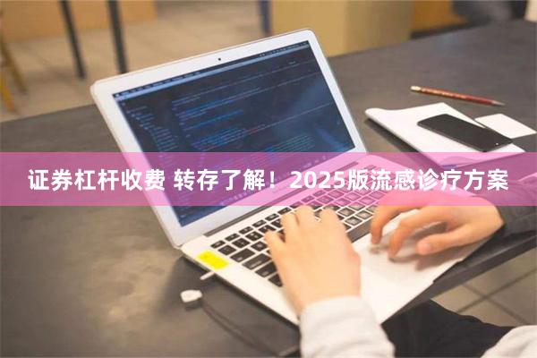 证券杠杆收费 转存了解！2025版流感诊疗方案