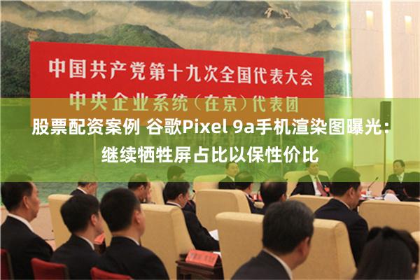 股票配资案例 谷歌Pixel 9a手机渲染图曝光：继续牺牲屏占比以保性价比