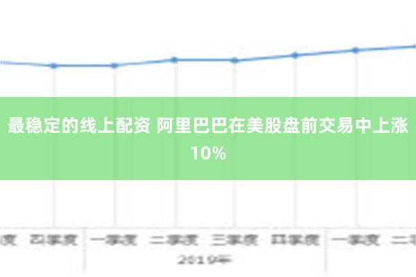 最稳定的线上配资 阿里巴巴在美股盘前交易中上涨10%