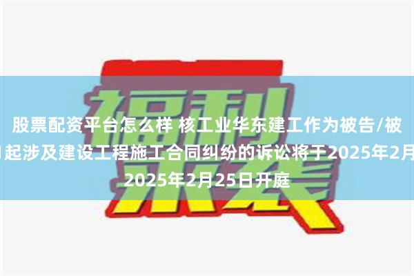 股票配资平台怎么样 核工业华东建工作为被告/被上诉人的1起涉及建设工程施工合同纠纷的诉讼将于2025年2月25日开庭