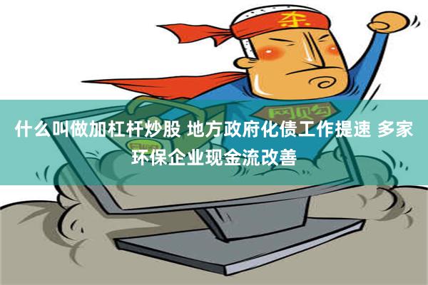 什么叫做加杠杆炒股 地方政府化债工作提速 多家环保企业现金流改善