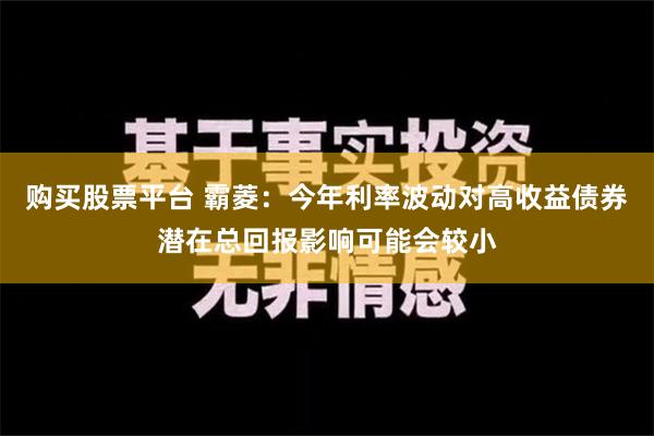 购买股票平台 霸菱：今年利率波动对高收益债券潜在总回报影响可能会较小